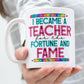 Teacher Mug - I became a teacher for the fortune and fame